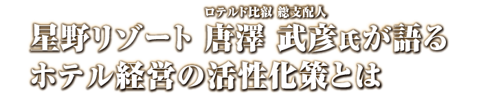 星野リゾート 唐澤 武彦氏が語るホテル経営の活性化策とは