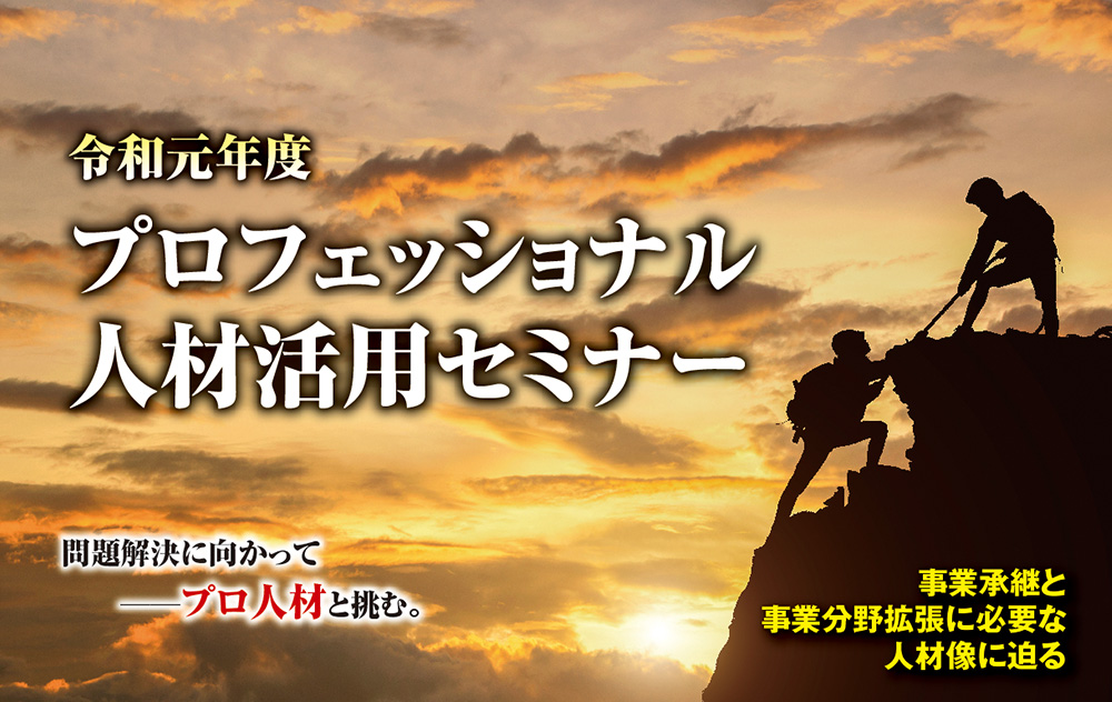 令和元年プロフェッショナル人材活用セミナー 問題解決に向かってプロ人材と挑む 事業承継と事業分野拡張に必要な人材像に迫る